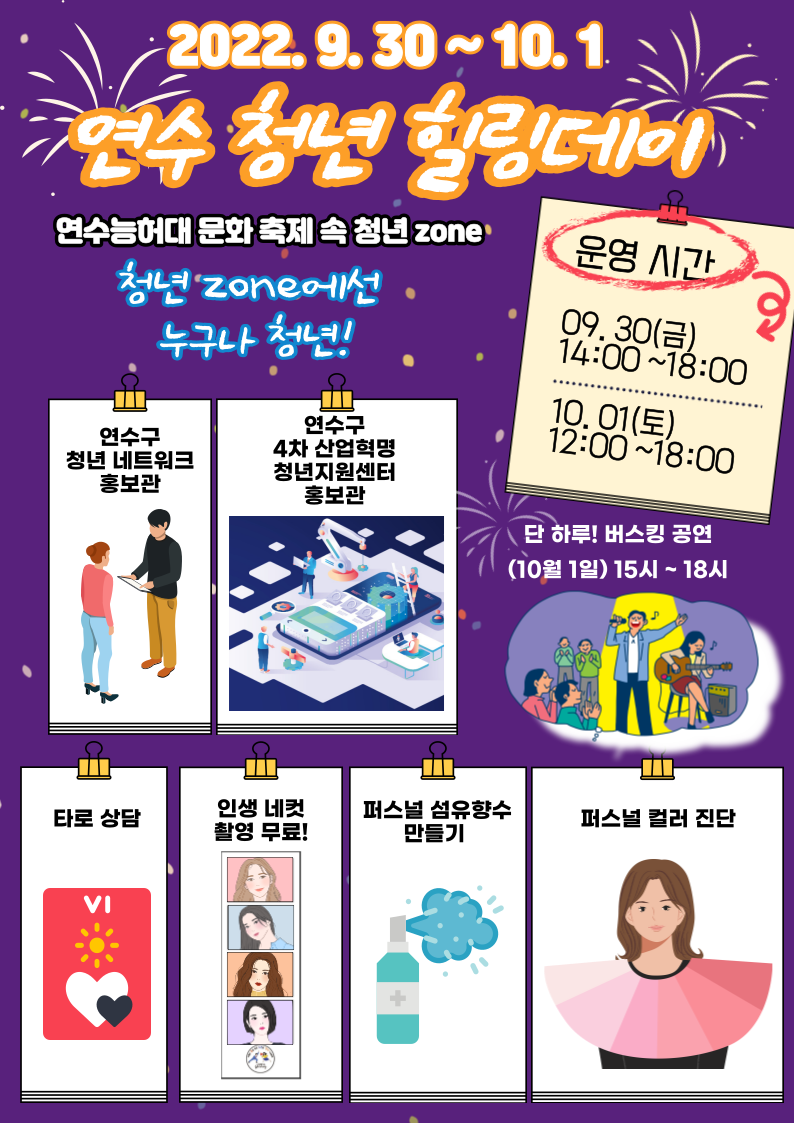 2022.9.30.~10.1.
연수청년 힐링데이
연수능허대 문화 축제 속 청년 zone
청년 zone에선 누구나 청년!
운영시간
9.30.(금) 14:00~18:00
10.1.(토) 12:00~18:00
타로상담 인생 네컷 촬영 무료! 퍼스널 섬유향수 만들기 퍼스널 컬러 진단