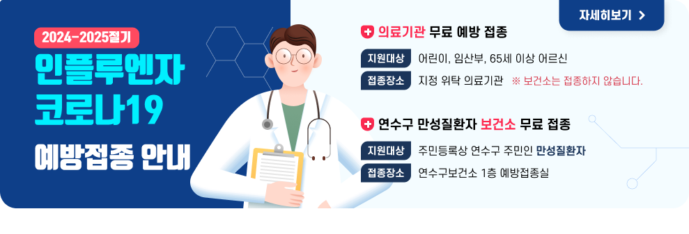 2024-2024절기 인플루엔자-코로나19 예방접종안내  의료기관 무료 예방 접종 지원대상 : 어린이, 임산부, 65세 이상 어르신 접종장소 : 지정 위탁 의료기관 * 보건소는 접종하지 않습니다  연수구 만성질환자 보건소 무료 접종 지원대상 : 주민등록상 연수구 주민인 만성질환자 지원기간 : 2024.10.10.(목)~2024.10.31.(목) 09:00~11:00 / 13:00~16:00 접종장소 : 연수구보건소 1층 예방접종실  자세히보기