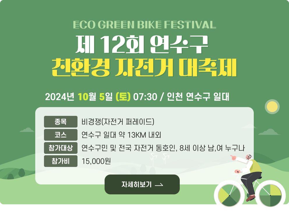 ECO GREEN BIKE FESTIVAL 제 12회 연수구 친환경 자전거 대축제  2024년 10월 5일(토) 07:30 인천 연수구 일대  종목 비경쟁(자전거 퍼레이드) 코스 연수구 일대 약 13KM 내외 참가대상 연수구민 및 전국 자전거 동호인 8세 이상 남,여 누구나 참가비 15,000원  자세히보기