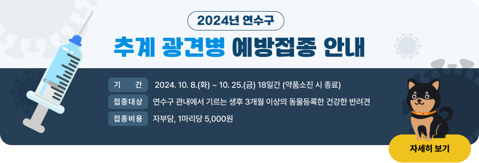 2024년 연수구 추계 광견병 예방접종 안내 ○ 기    간 : 2024. 10. 8.(화) ~ 10. 25.(금) 18일간 (약품소진 시 종료) ○ 접종대상 : 연수구 관내에서 기르는 생후 3개월 이상의 동물등록한 건강한 반려견 ○ 접종비용 : 자부담, 1마리당 5,000원                                [자세히 보기>>]