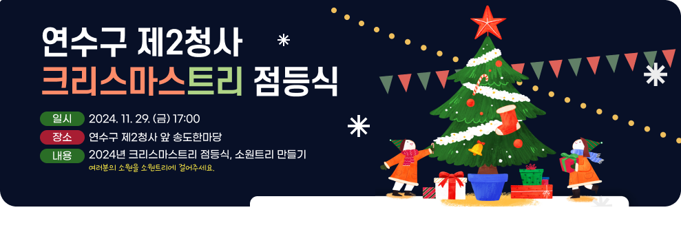 연수구 제2청사 크리스마스트리 점등식  일시 : 2024.11.29.(금) 17:00 장소 :  연수구 제2청사 앞 송도한마당 내용 : 2024년 크리스마크트리 점등식, 소원트리 만들기 여러분의 소원을 소원트리에 걸어주세요.